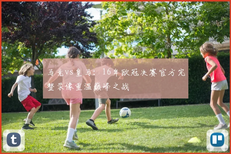 马竞vs皇马：16年欧冠决赛官方完整录像重温巅峰之战