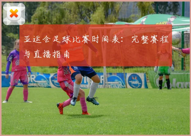 亚运会足球比赛时间表：完整赛程与直播指南