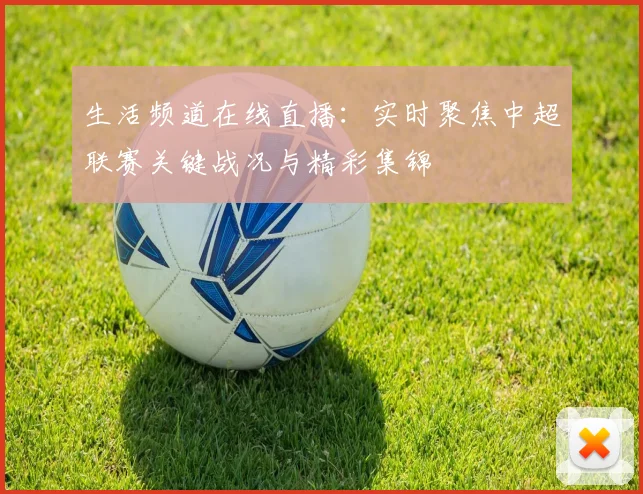 生活频道在线直播：实时聚焦中超联赛关键战况与精彩集锦