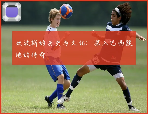 坎波斯的历史与文化：深入巴西腹地的传奇