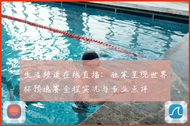 生活频道在线直播：独家呈现世界杯预选赛全程实况与专业点评