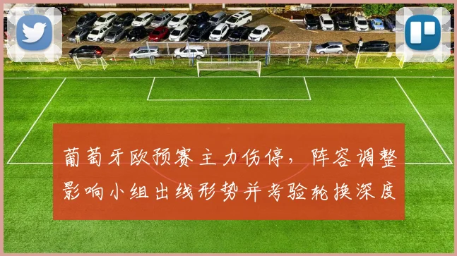 葡萄牙欧预赛主力伤停，阵容调整影响小组出线形势并考验轮换深度