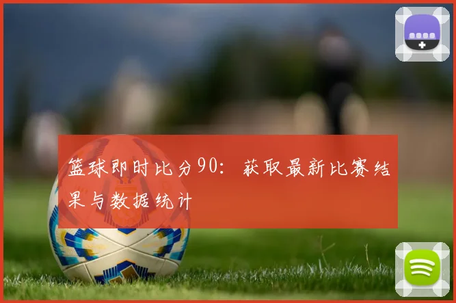 篮球即时比分90：获取最新比赛结果与数据统计