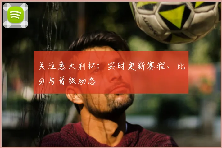 关注意大利杯：实时更新赛程、比分与晋级动态