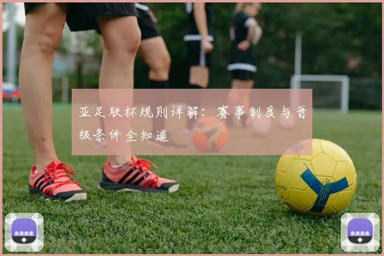 亚足联杯规则详解：赛事制度与晋级条件全知道