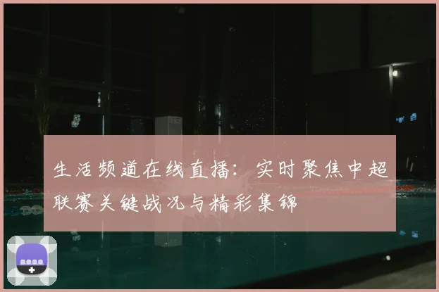 生活频道在线直播：实时聚焦中超联赛关键战况与精彩集锦