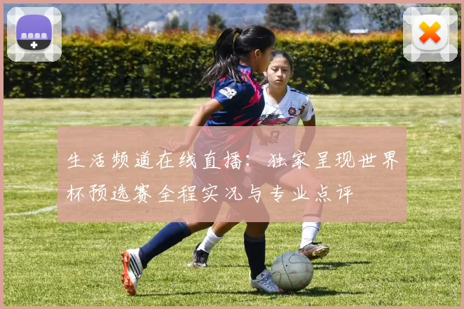 生活频道在线直播：独家呈现世界杯预选赛全程实况与专业点评