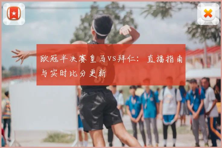 欧冠半决赛皇马vs拜仁：直播指南与实时比分更新