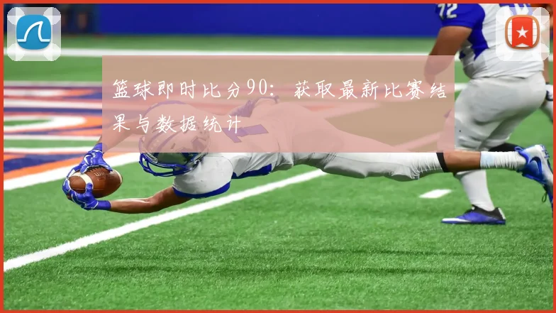 篮球即时比分90：获取最新比赛结果与数据统计