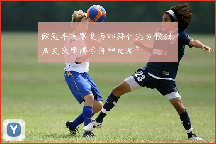 欧冠半决赛皇马vs拜仁比分预测：历史交锋揭示何种结局？