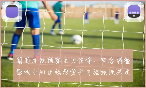 葡萄牙欧预赛主力伤停，阵容调整影响小组出线形势并考验轮换深度