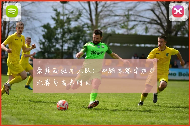 聚焦西班牙人队：回顾本赛季经典比赛与高光时刻