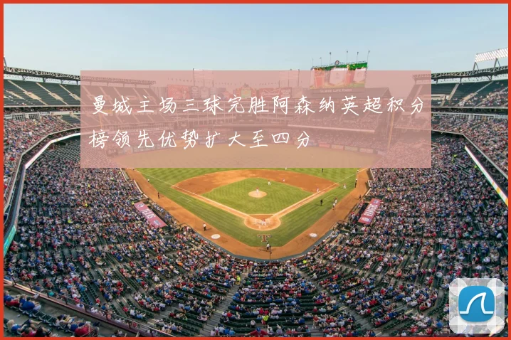 曼城主场三球完胜阿森纳英超积分榜领先优势扩大至四分