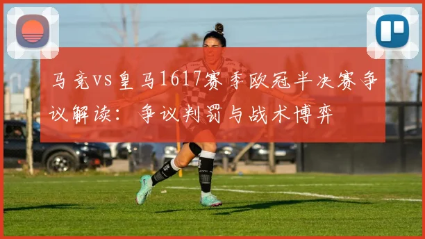 马竞vs皇马1617赛季欧冠半决赛争议解读：争议判罚与战术博弈