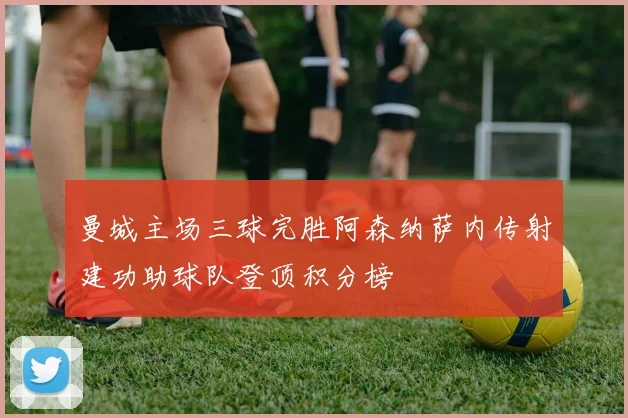 曼城主场三球完胜阿森纳萨内传射建功助球队登顶积分榜