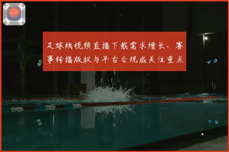 足球线视频直播下载需求增长,赛事转播版权与平台合规成关注重点与影响